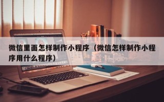 潮州微信里面怎样制作小程序（微信怎样制作小程序用什么程序）