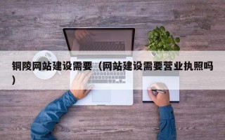 潮州铜陵网站建设需要（网站建设需要营业执照吗）