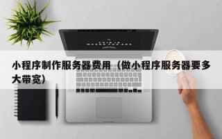 潮州小程序制作服务器费用（做小程序服务器要多大带宽）