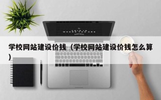 潮州学校网站建设价钱（学校网站建设价钱怎么算）
