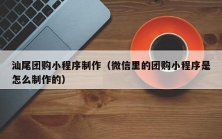 潮州汕尾团购小程序制作（微信里的团购小程序是怎么制作的）